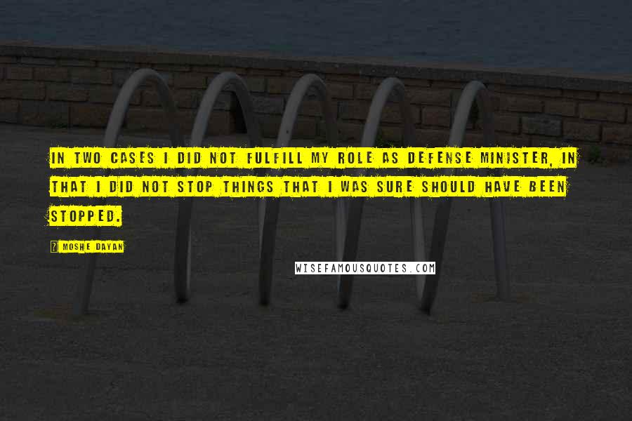 Moshe Dayan Quotes: In two cases I did not fulfill my role as defense minister, in that I did not stop things that I was sure should have been stopped.
