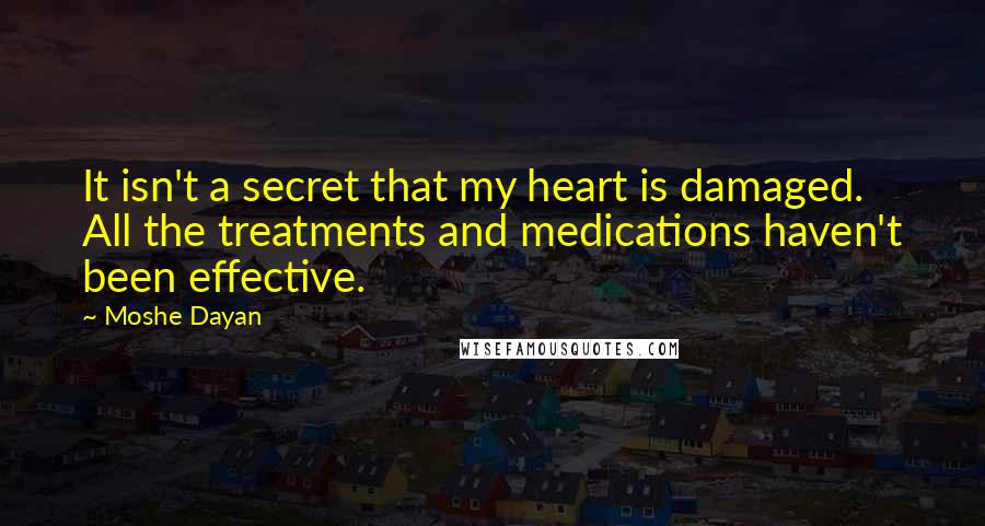 Moshe Dayan Quotes: It isn't a secret that my heart is damaged. All the treatments and medications haven't been effective.