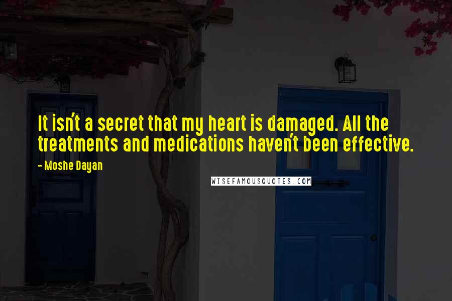 Moshe Dayan Quotes: It isn't a secret that my heart is damaged. All the treatments and medications haven't been effective.