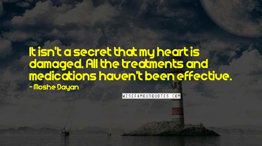 Moshe Dayan Quotes: It isn't a secret that my heart is damaged. All the treatments and medications haven't been effective.