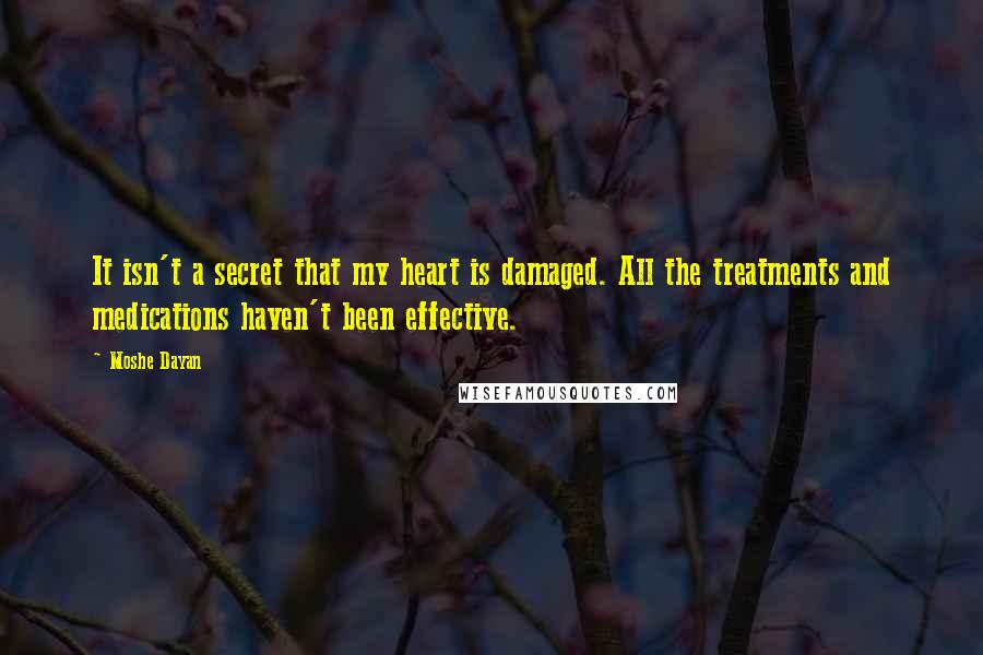 Moshe Dayan Quotes: It isn't a secret that my heart is damaged. All the treatments and medications haven't been effective.