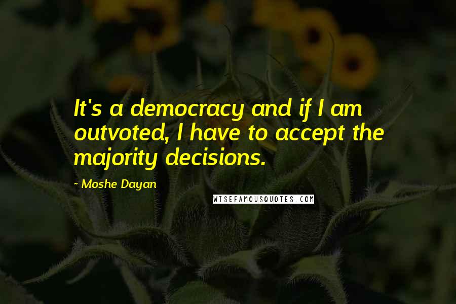 Moshe Dayan Quotes: It's a democracy and if I am outvoted, I have to accept the majority decisions.