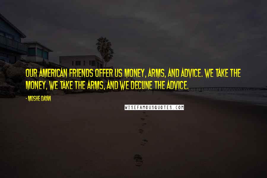 Moshe Dayan Quotes: Our American friends offer us money, arms, and advice. We take the money, we take the arms, and we decline the advice.