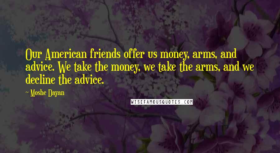 Moshe Dayan Quotes: Our American friends offer us money, arms, and advice. We take the money, we take the arms, and we decline the advice.