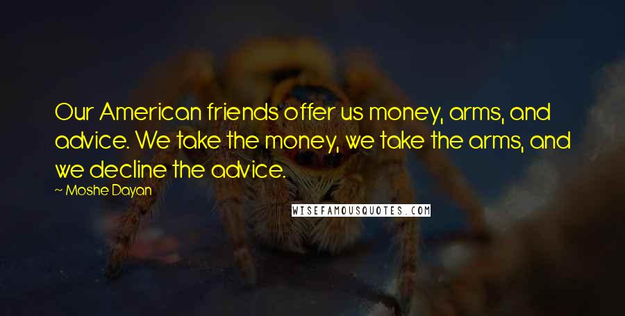 Moshe Dayan Quotes: Our American friends offer us money, arms, and advice. We take the money, we take the arms, and we decline the advice.