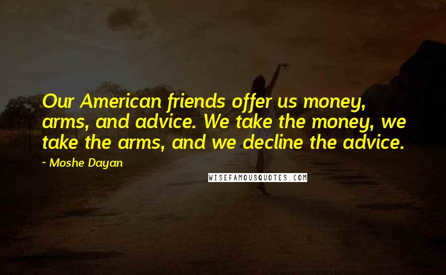 Moshe Dayan Quotes: Our American friends offer us money, arms, and advice. We take the money, we take the arms, and we decline the advice.