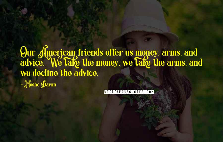 Moshe Dayan Quotes: Our American friends offer us money, arms, and advice. We take the money, we take the arms, and we decline the advice.