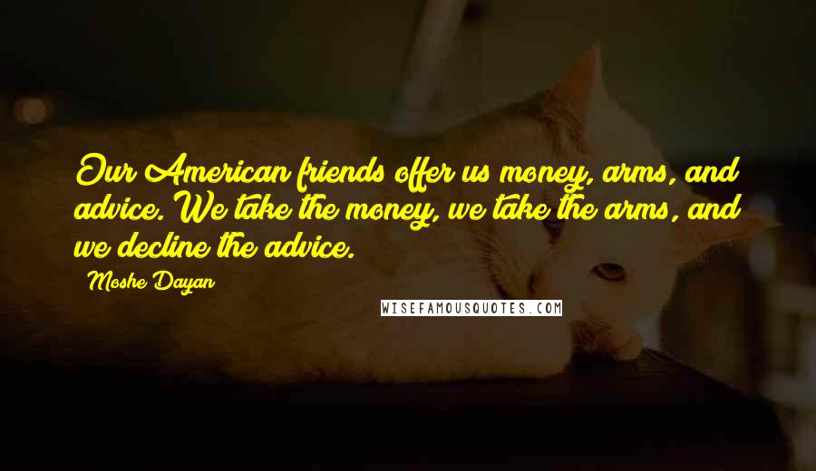 Moshe Dayan Quotes: Our American friends offer us money, arms, and advice. We take the money, we take the arms, and we decline the advice.