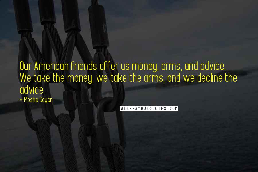 Moshe Dayan Quotes: Our American friends offer us money, arms, and advice. We take the money, we take the arms, and we decline the advice.