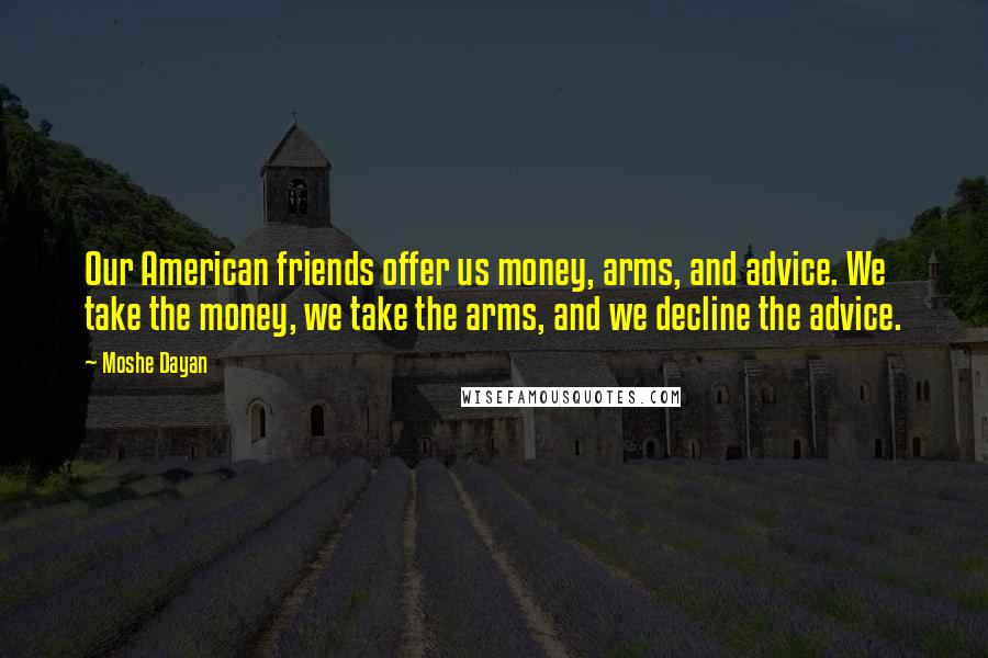 Moshe Dayan Quotes: Our American friends offer us money, arms, and advice. We take the money, we take the arms, and we decline the advice.