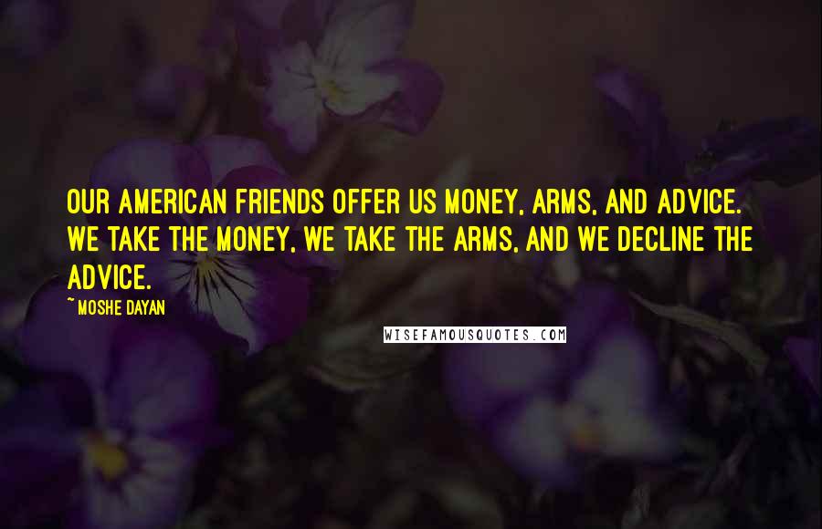 Moshe Dayan Quotes: Our American friends offer us money, arms, and advice. We take the money, we take the arms, and we decline the advice.