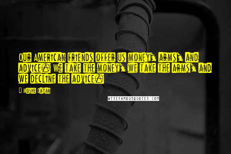 Moshe Dayan Quotes: Our American friends offer us money, arms, and advice. We take the money, we take the arms, and we decline the advice.