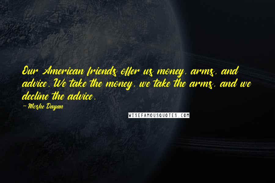 Moshe Dayan Quotes: Our American friends offer us money, arms, and advice. We take the money, we take the arms, and we decline the advice.