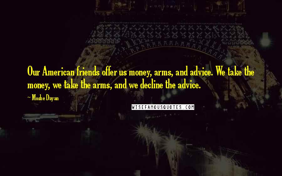 Moshe Dayan Quotes: Our American friends offer us money, arms, and advice. We take the money, we take the arms, and we decline the advice.