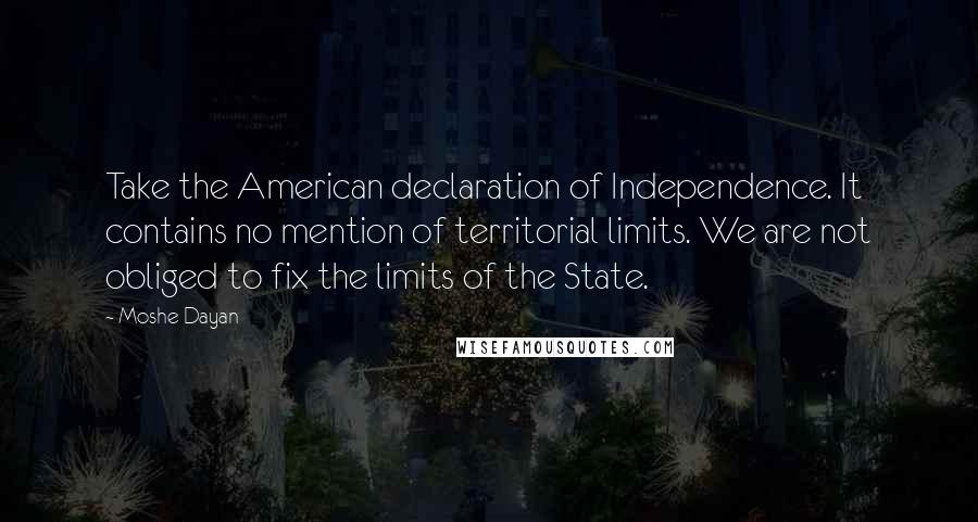 Moshe Dayan Quotes: Take the American declaration of Independence. It contains no mention of territorial limits. We are not obliged to fix the limits of the State.