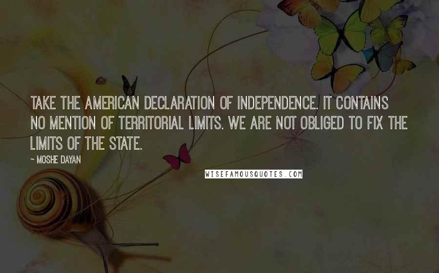 Moshe Dayan Quotes: Take the American declaration of Independence. It contains no mention of territorial limits. We are not obliged to fix the limits of the State.