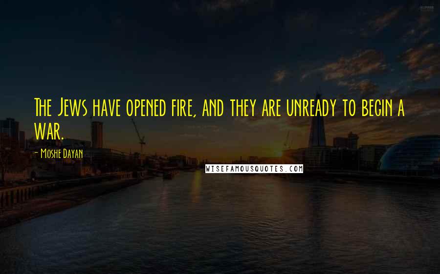 Moshe Dayan Quotes: The Jews have opened fire, and they are unready to begin a war.