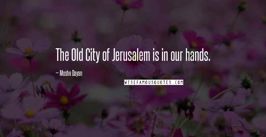 Moshe Dayan Quotes: The Old City of Jerusalem is in our hands.