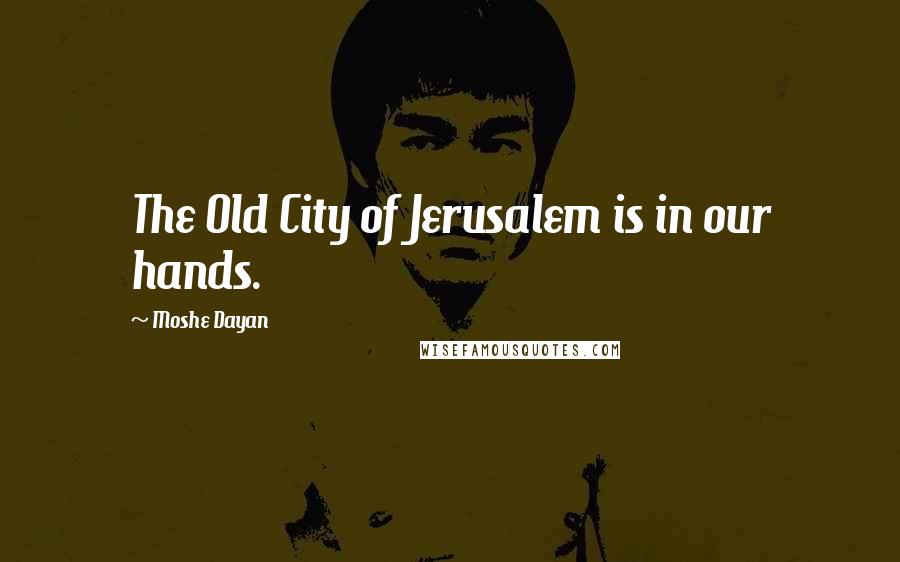 Moshe Dayan Quotes: The Old City of Jerusalem is in our hands.