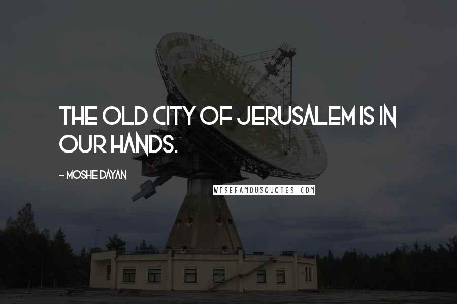 Moshe Dayan Quotes: The Old City of Jerusalem is in our hands.