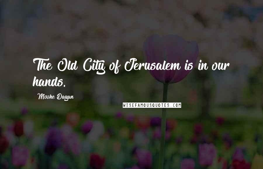 Moshe Dayan Quotes: The Old City of Jerusalem is in our hands.