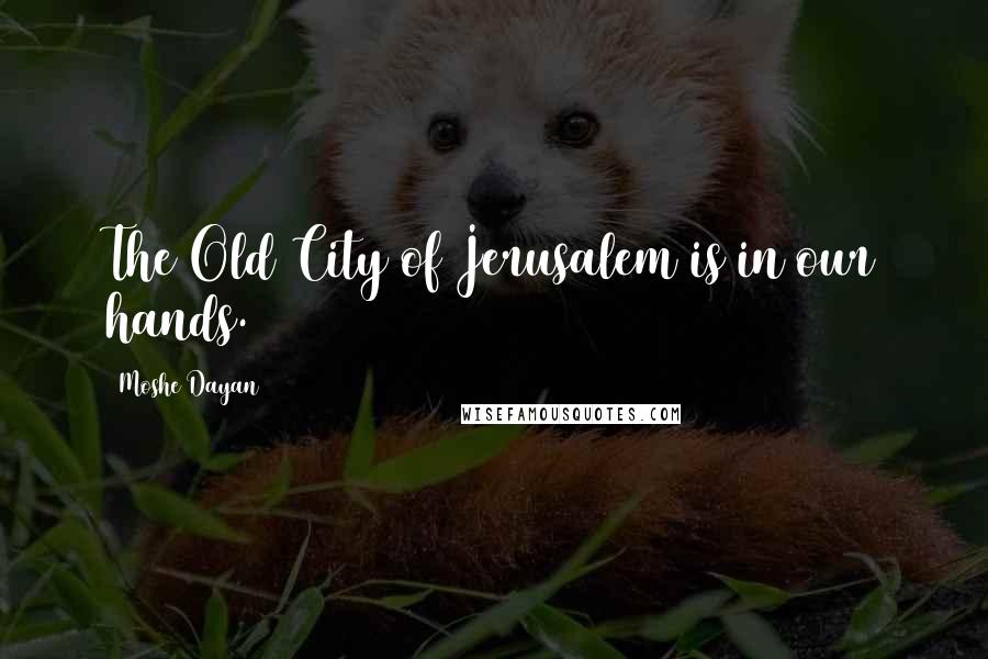 Moshe Dayan Quotes: The Old City of Jerusalem is in our hands.