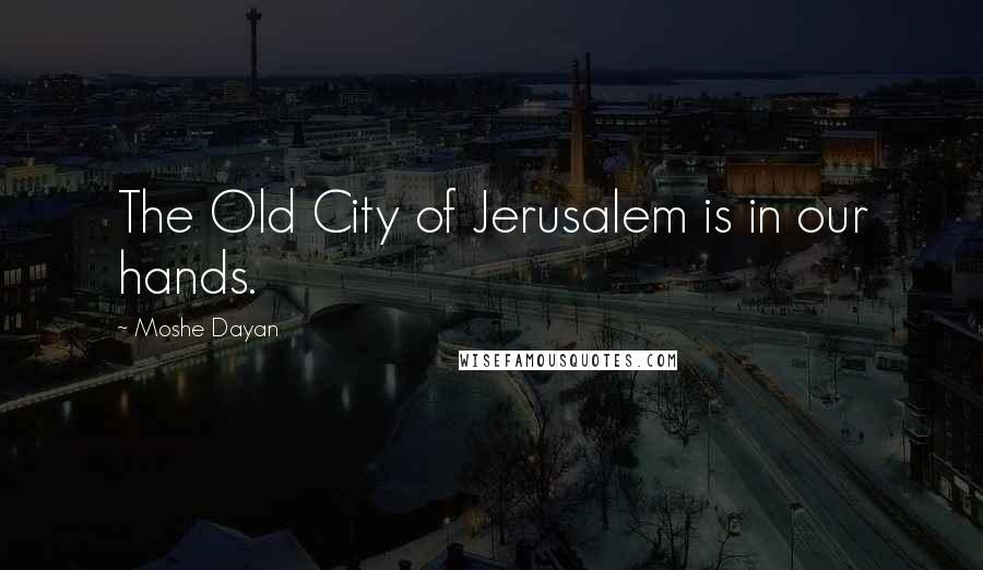 Moshe Dayan Quotes: The Old City of Jerusalem is in our hands.