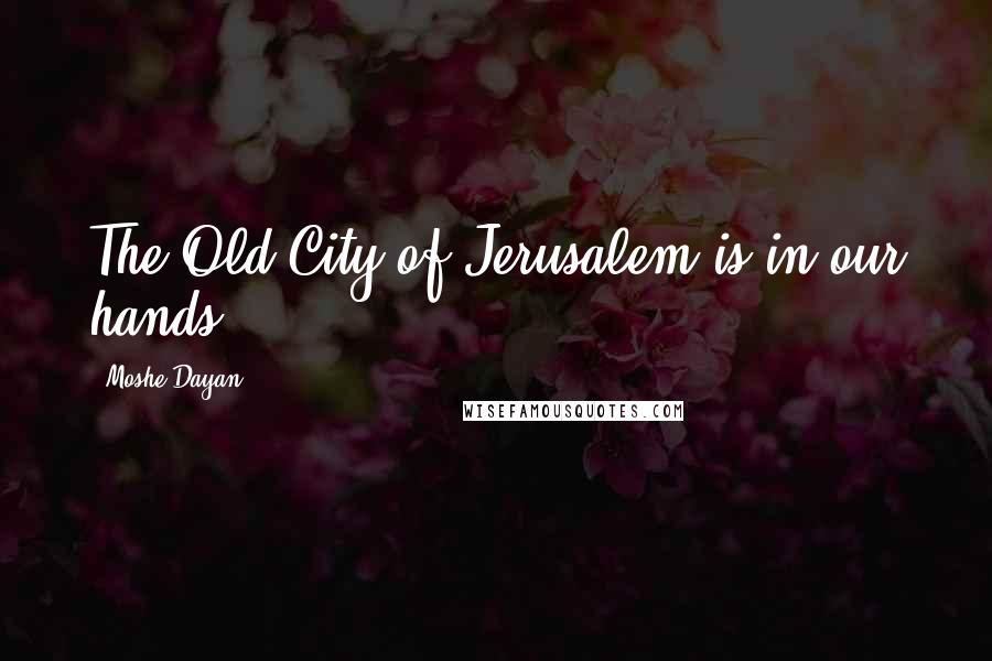 Moshe Dayan Quotes: The Old City of Jerusalem is in our hands.