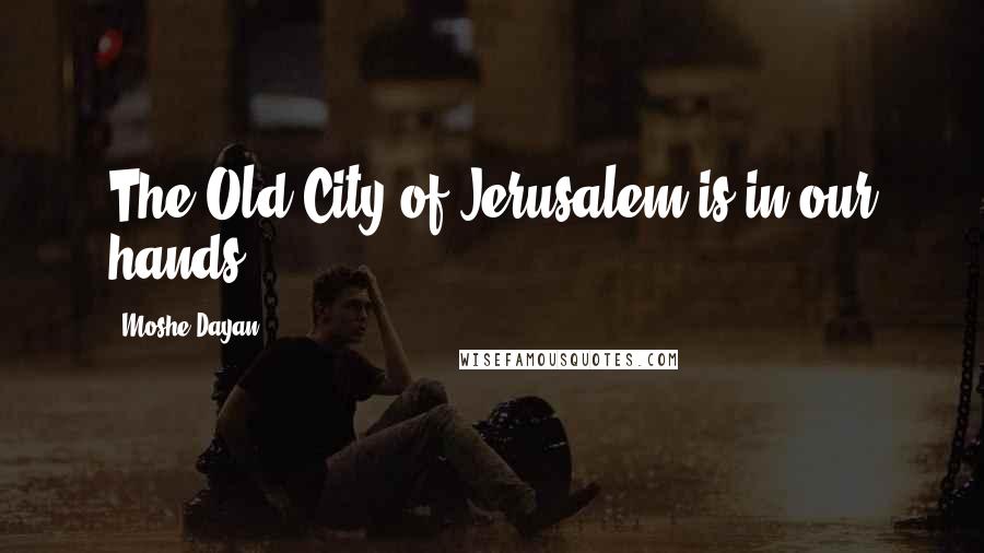 Moshe Dayan Quotes: The Old City of Jerusalem is in our hands.