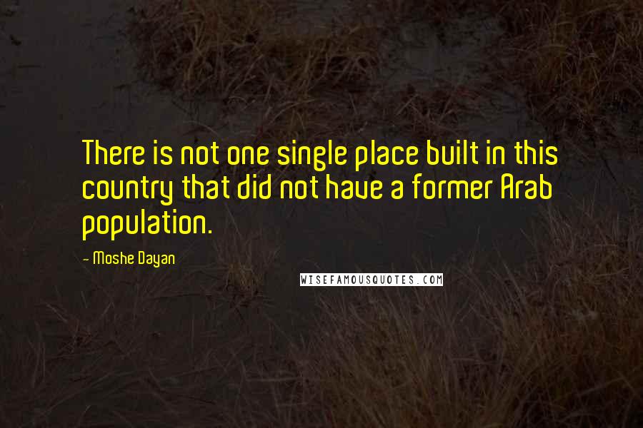 Moshe Dayan Quotes: There is not one single place built in this country that did not have a former Arab population.