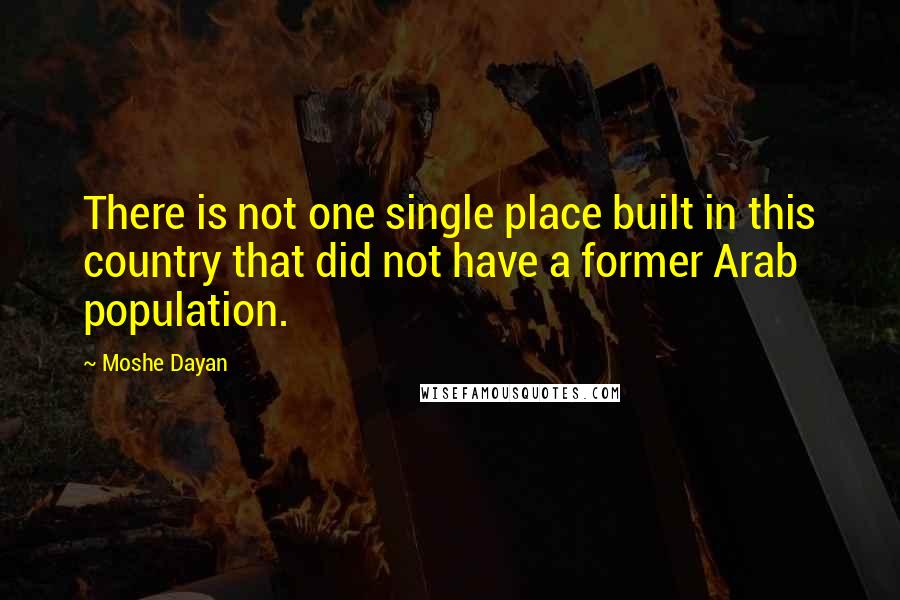 Moshe Dayan Quotes: There is not one single place built in this country that did not have a former Arab population.