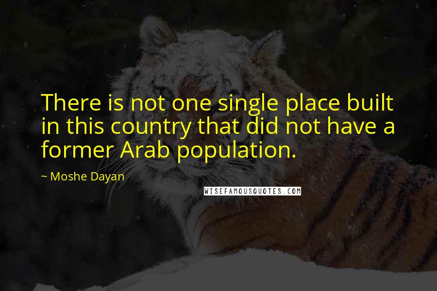 Moshe Dayan Quotes: There is not one single place built in this country that did not have a former Arab population.