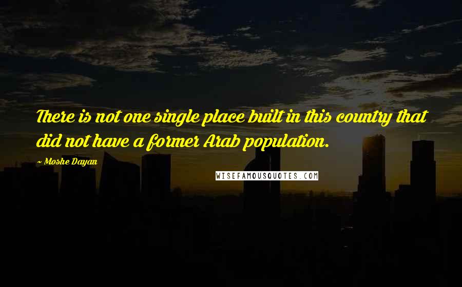 Moshe Dayan Quotes: There is not one single place built in this country that did not have a former Arab population.