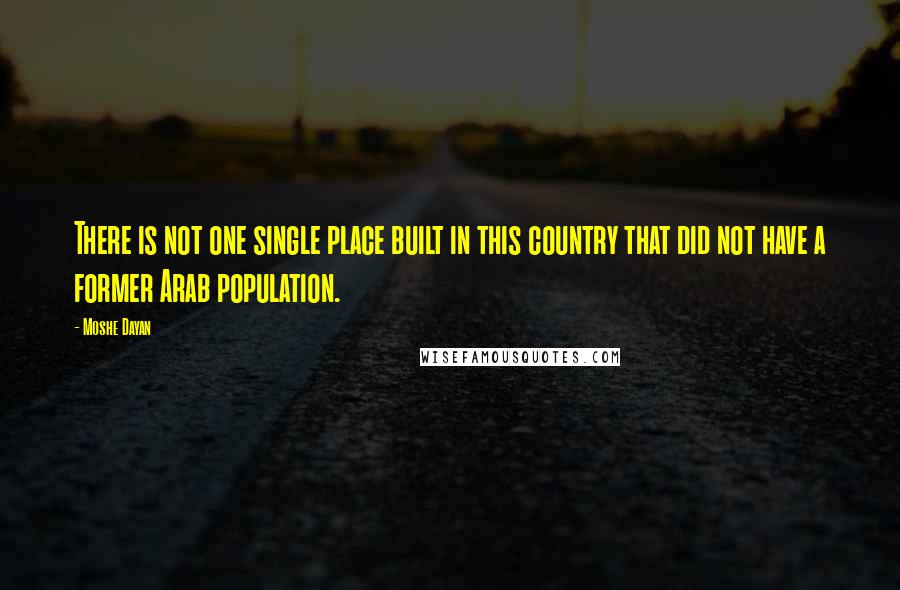 Moshe Dayan Quotes: There is not one single place built in this country that did not have a former Arab population.
