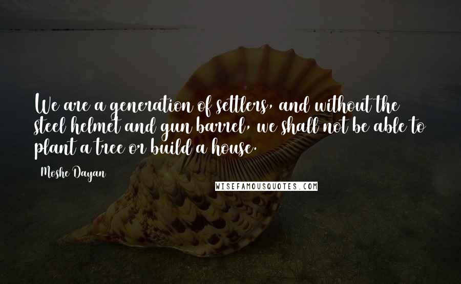 Moshe Dayan Quotes: We are a generation of settlers, and without the steel helmet and gun barrel, we shall not be able to plant a tree or build a house.