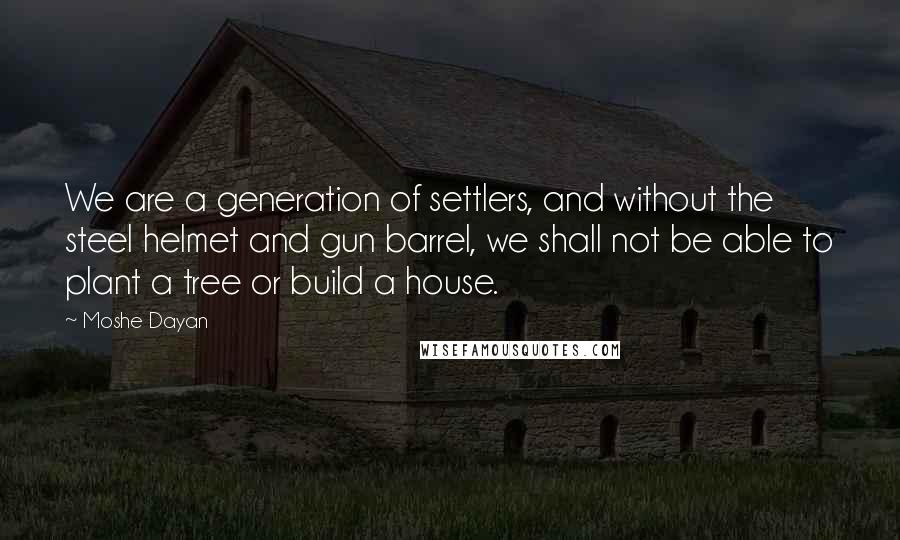 Moshe Dayan Quotes: We are a generation of settlers, and without the steel helmet and gun barrel, we shall not be able to plant a tree or build a house.