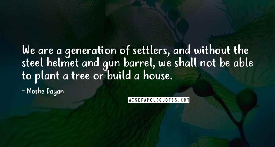 Moshe Dayan Quotes: We are a generation of settlers, and without the steel helmet and gun barrel, we shall not be able to plant a tree or build a house.