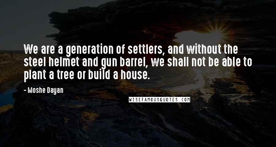 Moshe Dayan Quotes: We are a generation of settlers, and without the steel helmet and gun barrel, we shall not be able to plant a tree or build a house.