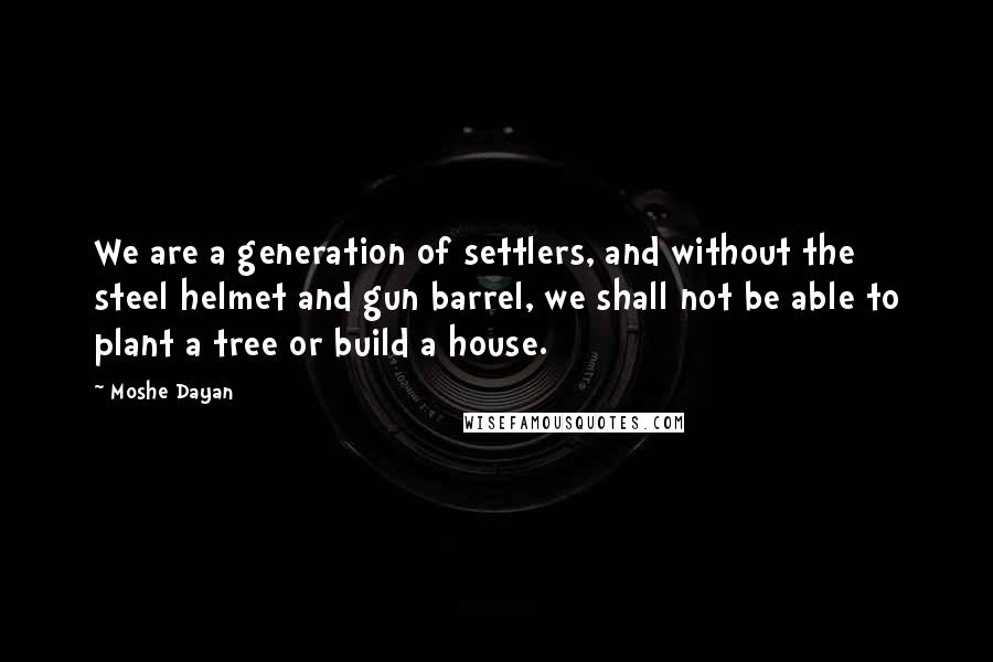 Moshe Dayan Quotes: We are a generation of settlers, and without the steel helmet and gun barrel, we shall not be able to plant a tree or build a house.