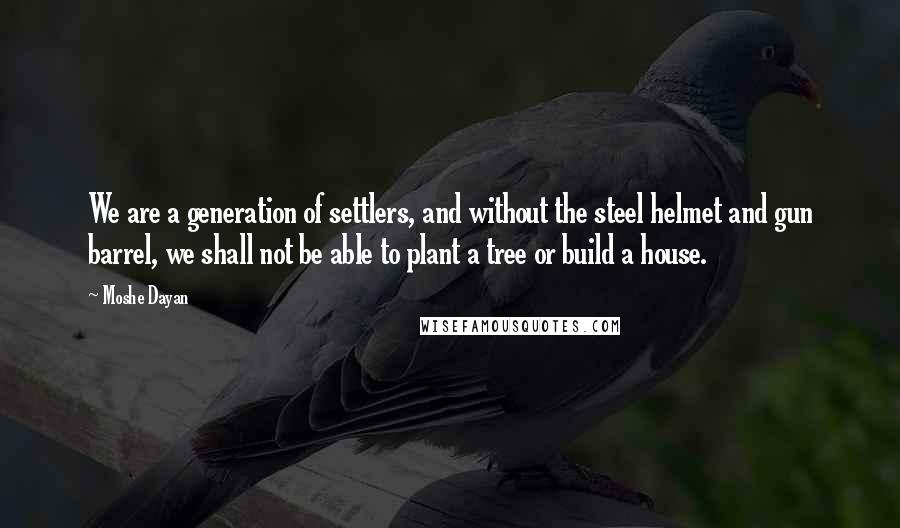 Moshe Dayan Quotes: We are a generation of settlers, and without the steel helmet and gun barrel, we shall not be able to plant a tree or build a house.