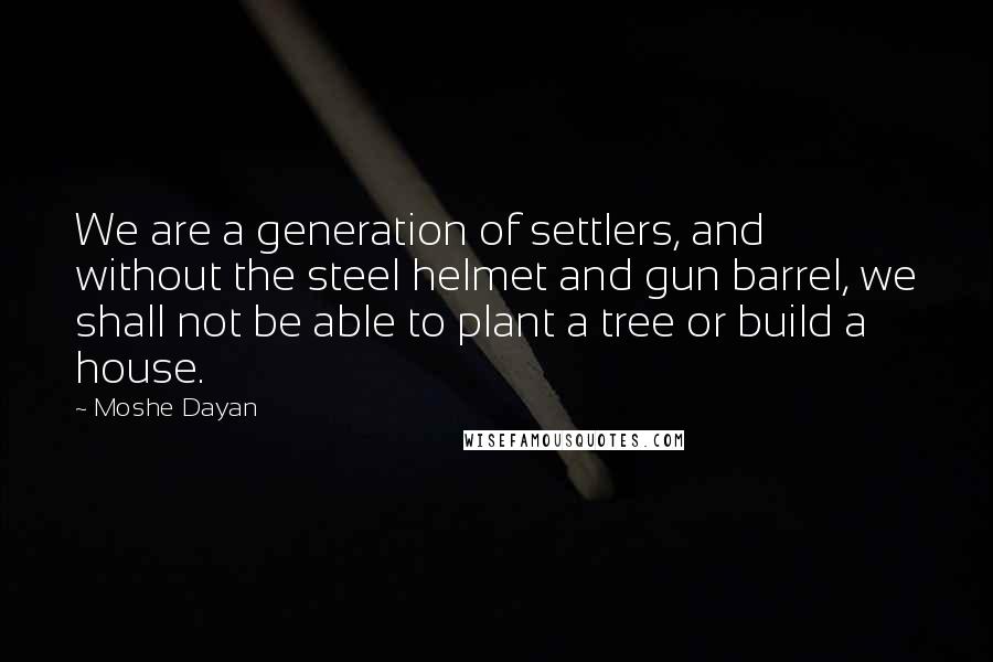 Moshe Dayan Quotes: We are a generation of settlers, and without the steel helmet and gun barrel, we shall not be able to plant a tree or build a house.