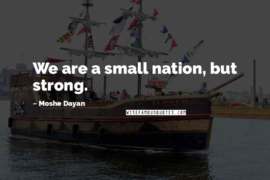 Moshe Dayan Quotes: We are a small nation, but strong.