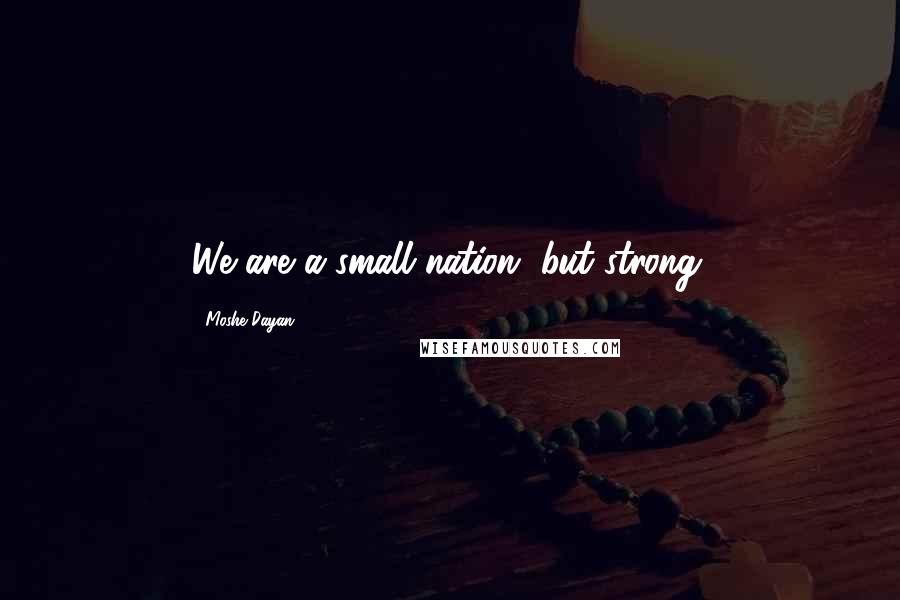 Moshe Dayan Quotes: We are a small nation, but strong.