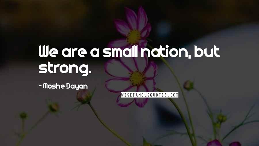 Moshe Dayan Quotes: We are a small nation, but strong.