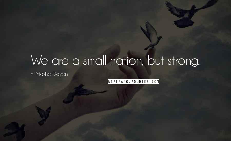 Moshe Dayan Quotes: We are a small nation, but strong.