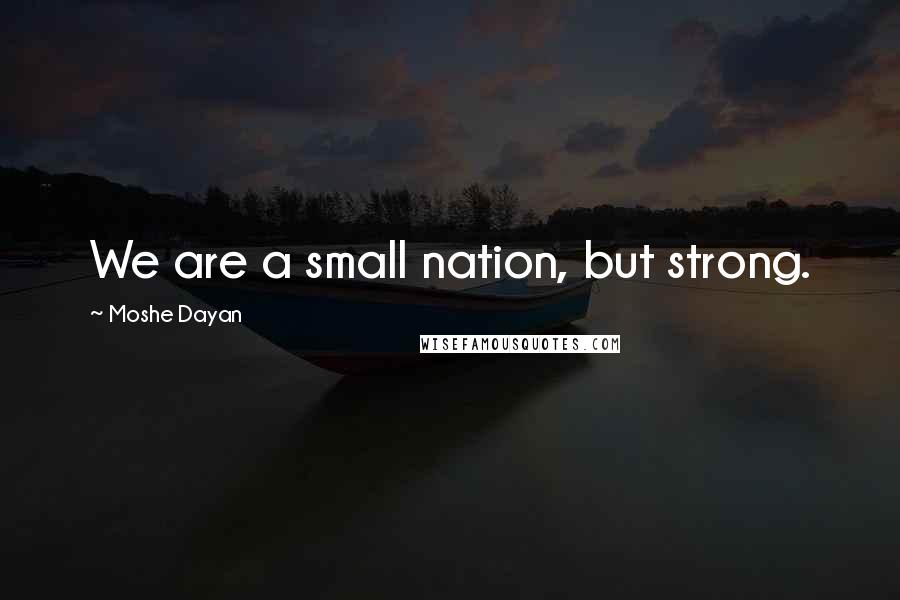 Moshe Dayan Quotes: We are a small nation, but strong.