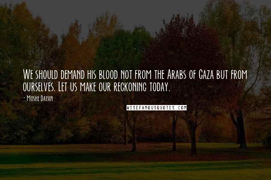 Moshe Dayan Quotes: We should demand his blood not from the Arabs of Gaza but from ourselves. Let us make our reckoning today.