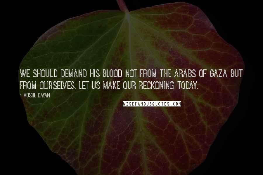 Moshe Dayan Quotes: We should demand his blood not from the Arabs of Gaza but from ourselves. Let us make our reckoning today.