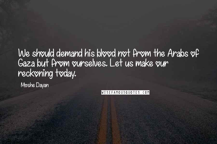 Moshe Dayan Quotes: We should demand his blood not from the Arabs of Gaza but from ourselves. Let us make our reckoning today.