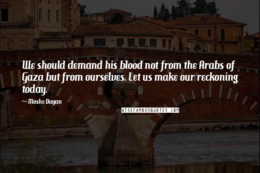 Moshe Dayan Quotes: We should demand his blood not from the Arabs of Gaza but from ourselves. Let us make our reckoning today.